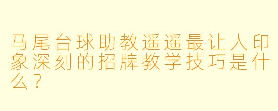 马尾台球助教遥遥最让人印象深刻的招牌教学技巧是什么？