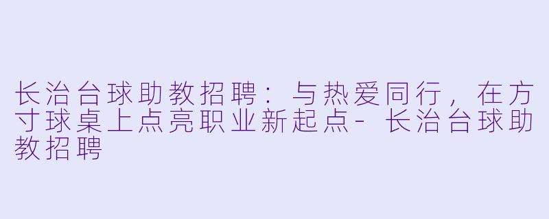 长治台球助教招聘:与热爱同行,在方寸球桌上点亮职业新起点-长治台球助教招聘