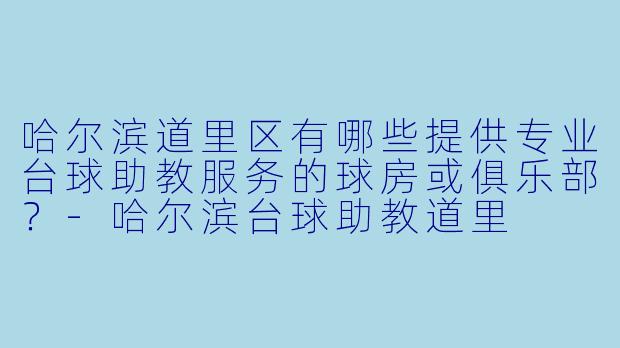 哈尔滨道里区有哪些提供专业台球助教服务的球房或俱乐部？-哈尔滨台球助教道里