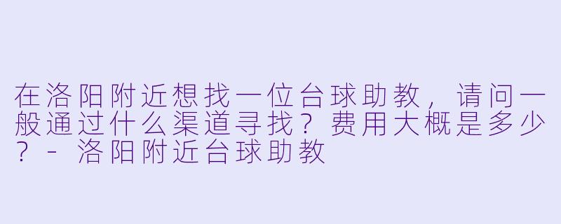 在洛阳附近想找一位台球助教，请问一般通过什么渠道寻找？费用大概是多少？-洛阳附近台球助教