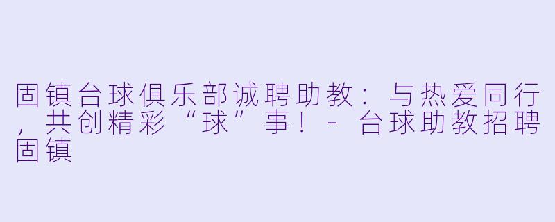 固镇台球俱乐部诚聘助教：与热爱同行，共创精彩“球”事！-台球助教招聘固镇
