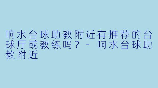 响水台球助教附近有推荐的台球厅或教练吗？