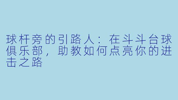 球杆旁的引路人：在斗斗台球俱乐部，助教如何点亮你的进击之路