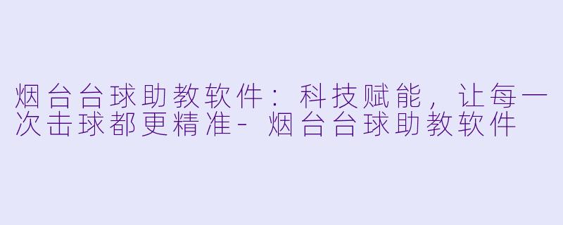 烟台台球助教软件：科技赋能，让每一次击球都更精准-烟台台球助教软件