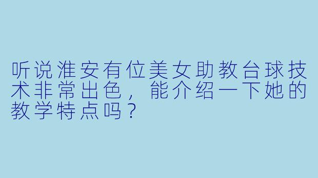 听说淮安有位美女助教台球技术非常出色，能介绍一下她的教学特点吗？