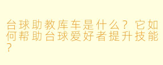 台球助教库车是什么？它如何帮助台球爱好者提升技能？