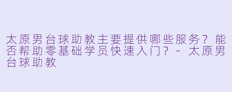 太原男台球助教主要提供哪些服务？能否帮助零基础学员快速入门？-太原男台球助教