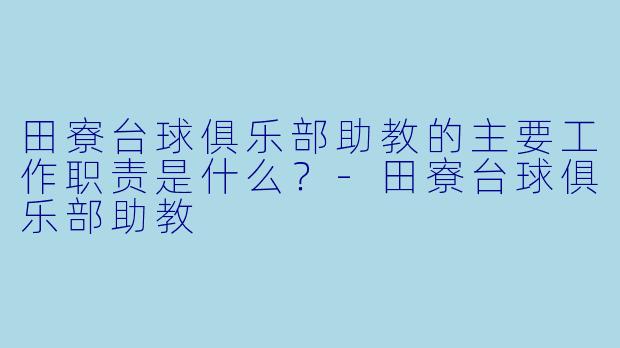 田寮台球俱乐部助教的主要工作职责是什么？-田寮台球俱乐部助教
