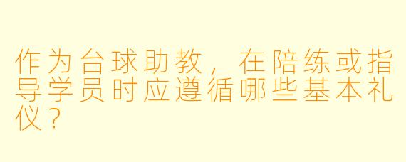 作为台球助教,在陪练或指导学员时应遵循哪些基本礼仪?