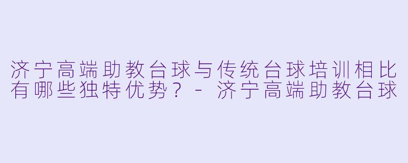 济宁高端助教台球与传统台球培训相比有哪些独特优势?-济宁高端助教台球