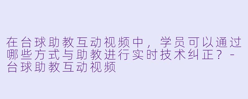 在台球助教互动视频中,学员可以通过哪些方式与助教进行实时技术纠正?-台球助教互动视频