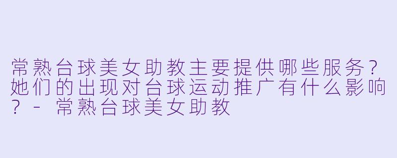 常熟台球美女助教主要提供哪些服务？她们的出现对台球运动推广有什么影响？-常熟台球美女助教