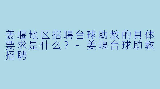 姜堰地区招聘台球助教的具体要求是什么？-姜堰台球助教招聘