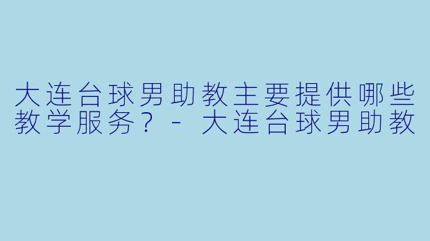 大连台球男助教主要提供哪些教学服务？-大连台球男助教