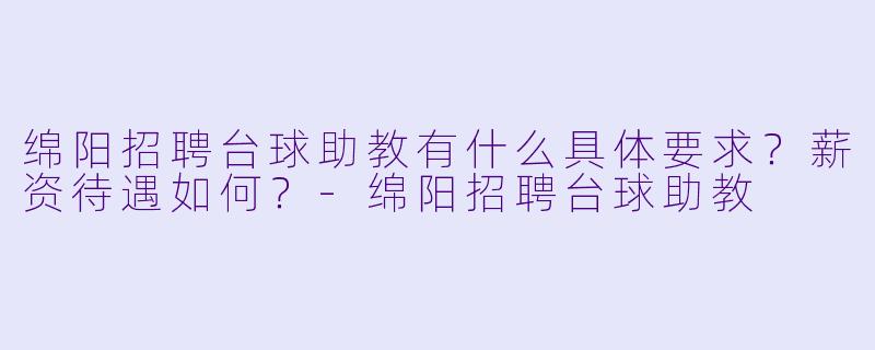 绵阳招聘台球助教有什么具体要求？薪资待遇如何？-绵阳招聘台球助教