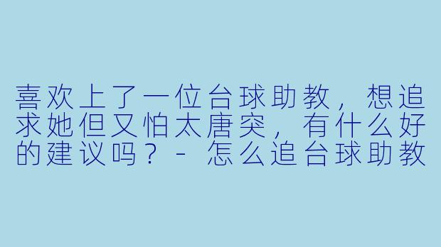 喜欢上了一位台球助教，想追求她但又怕太唐突，有什么好的建议吗？-怎么追台球助教