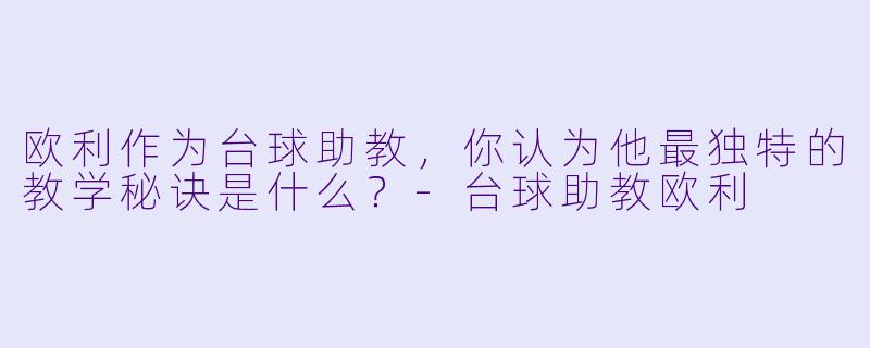欧利作为台球助教，你认为他最独特的教学秘诀是什么？-台球助教欧利