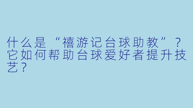 什么是“禧游记台球助教”?它如何帮助台球爱好者提升技艺?