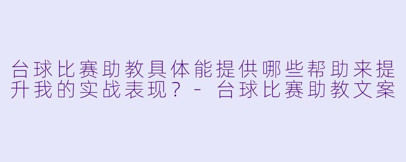 台球比赛助教具体能提供哪些帮助来提升我的实战表现？-台球比赛助教文案