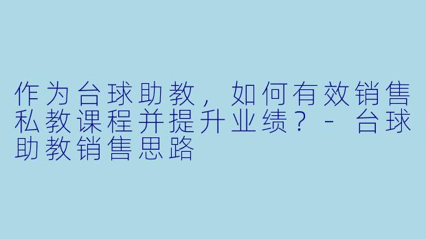 作为台球助教，如何有效销售私教课程并提升业绩？-台球助教销售思路