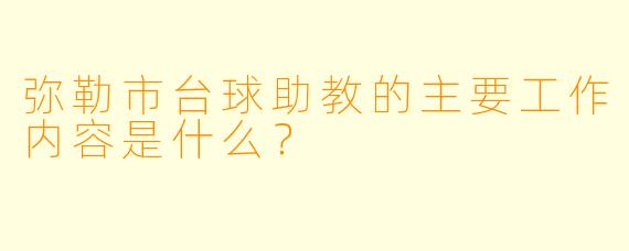弥勒市台球助教的主要工作内容是什么？