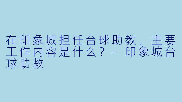 在印象城担任台球助教，主要工作内容是什么？-印象城台球助教