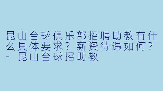 昆山台球俱乐部招聘助教有什么具体要求？薪资待遇如何？-昆山台球招助教