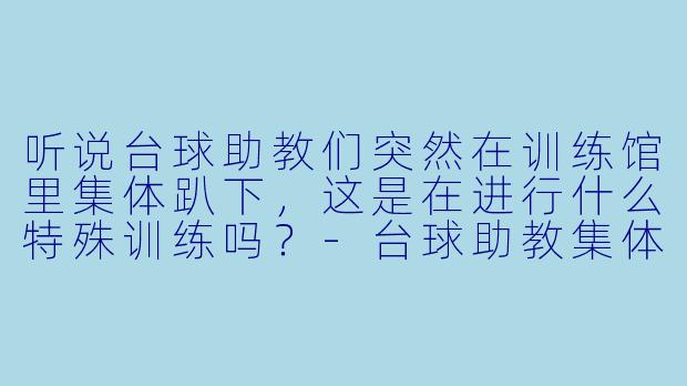 听说台球助教们突然在训练馆里集体趴下，这是在进行什么特殊训练吗？-台球助教集体趴下