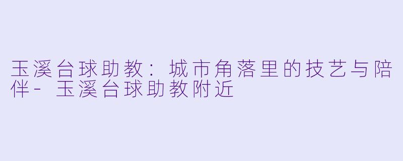 玉溪台球助教：城市角落里的技艺与陪伴-玉溪台球助教附近