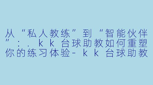 从“私人教练”到“智能伙伴”：.kk台球助教如何重塑你的练习体验-kk台球助教评论