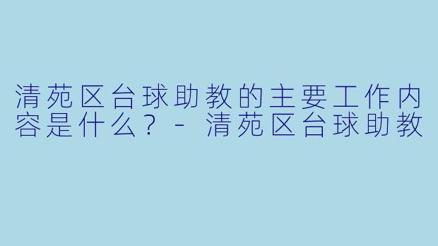 清苑区台球助教的主要工作内容是什么？