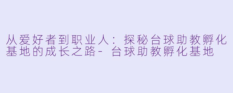 从爱好者到职业人:探秘台球助教孵化基地的成长之路-台球助教孵化基地