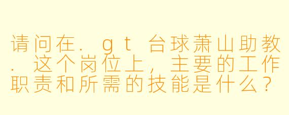 请问在.gt台球萧山助教.这个岗位上，主要的工作职责和所需的技能是什么？