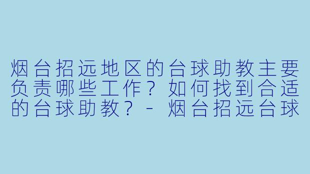 烟台招远地区的台球助教主要负责哪些工作？如何找到合适的台球助教？-烟台招远台球助教