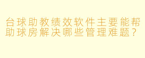 台球助教绩效软件主要能帮助球房解决哪些管理难题？