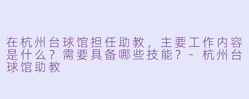 在杭州台球馆担任助教,主要工作内容是什么?需要具备哪些技能?-杭州台球馆助教