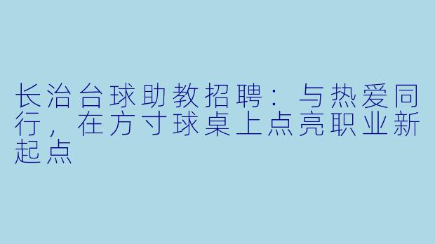 长治台球助教招聘:与热爱同行,在方寸球桌上点亮职业新起点