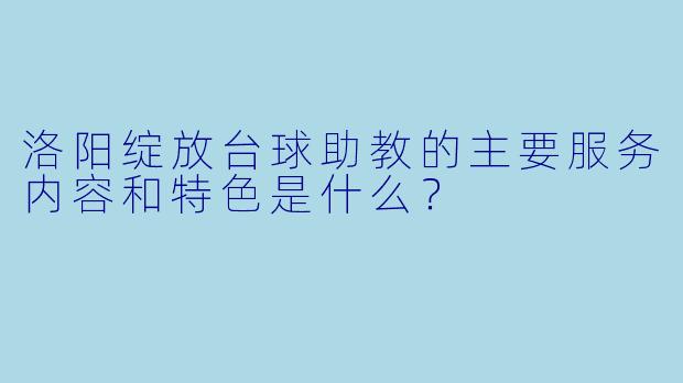 洛阳绽放台球助教的主要服务内容和特色是什么？