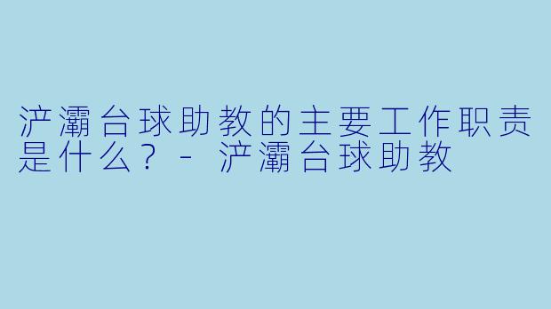 浐灞台球助教的主要工作职责是什么？-浐灞台球助教