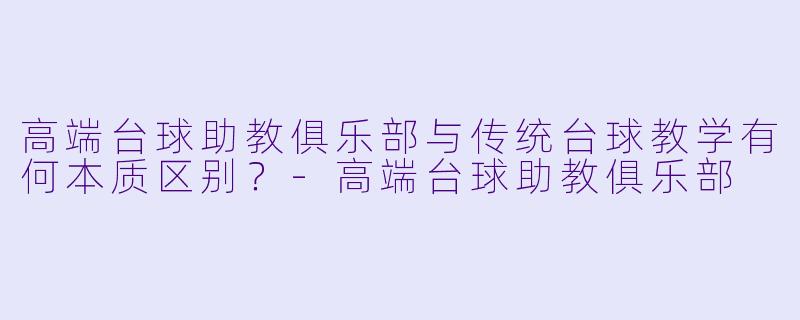 高端台球助教俱乐部与传统台球教学有何本质区别?-高端台球助教俱乐部