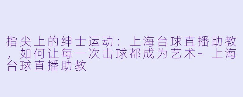 指尖上的绅士运动：上海台球直播助教，如何让每一次击球都成为艺术-上海台球直播助教