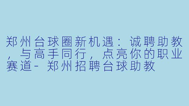 郑州台球圈新机遇:诚聘助教,与高手同行,点亮你的职业赛道-郑州招聘台球助教