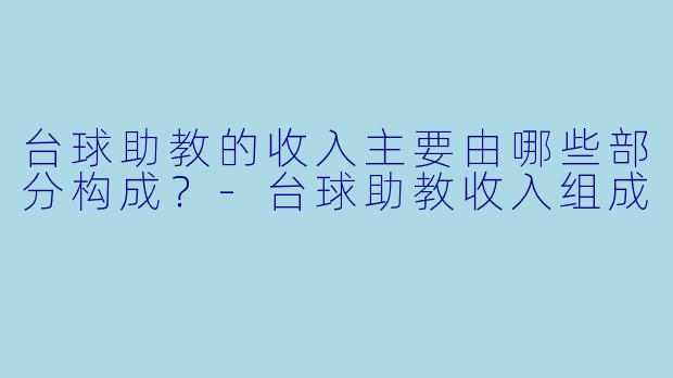 台球助教的收入主要由哪些部分构成？-台球助教收入组成