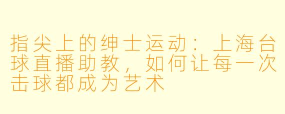 指尖上的绅士运动：上海台球直播助教，如何让每一次击球都成为艺术
