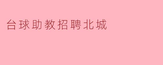 北城台球俱乐部诚聘助教：与热爱同行，共创桌边精彩