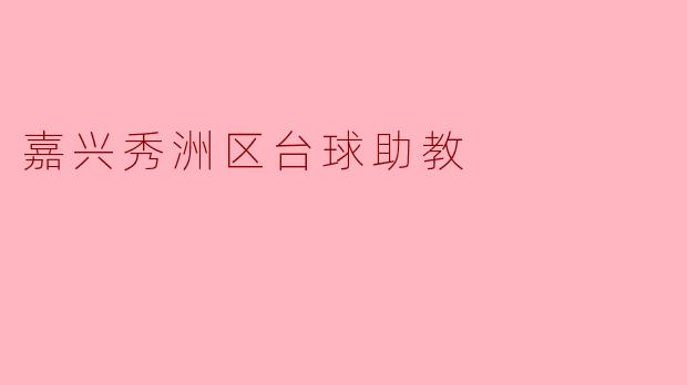 嘉兴秀洲区台球助教的主要工作内容是什么？需要具备哪些技能？